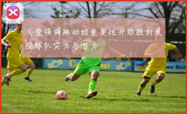 戈登强调跑动的重要性并称胜利展现球队实力与潜力