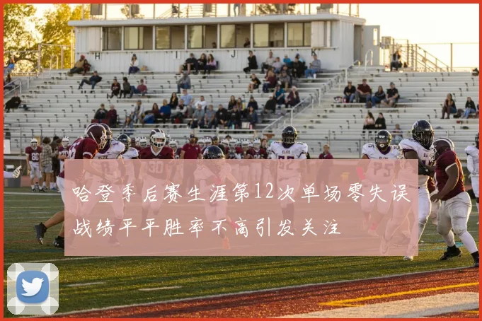 哈登季后赛生涯第12次单场零失误战绩平平胜率不高引发关注
