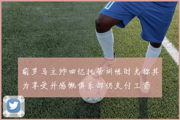 前罗马主帅回忆托蒂训练时光称其为享受并感慨俱乐部仍支付工资