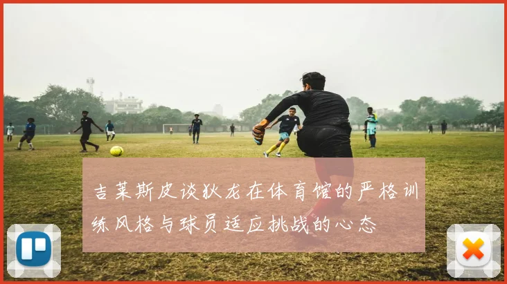 吉莱斯皮谈狄龙在体育馆的严格训练风格与球员适应挑战的心态