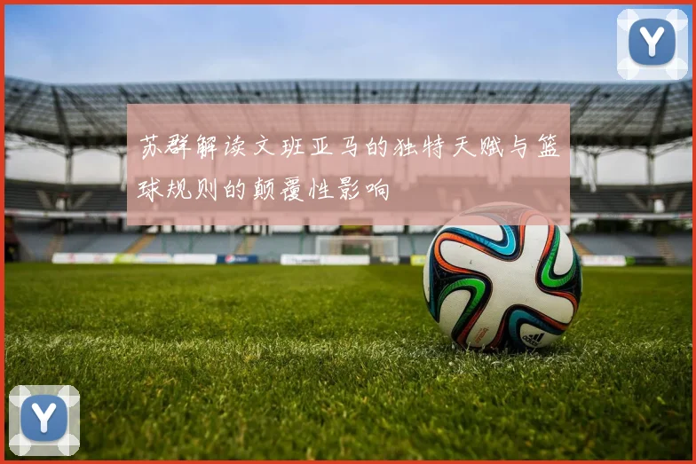 苏群解读文班亚马的独特天赋与篮球规则的颠覆性影响