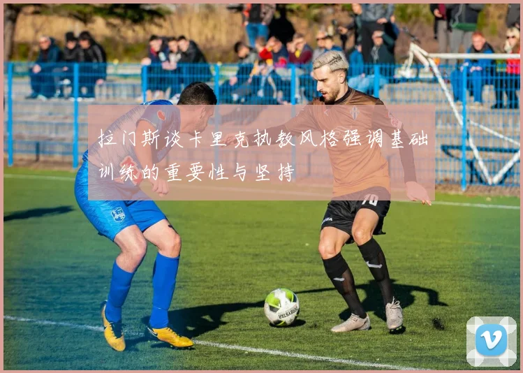 拉门斯谈卡里克执教风格强调基础训练的重要性与坚持