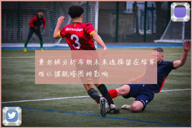 费尔顿分析布朗未来选择留在绿军难以摆脱塔图姆影响