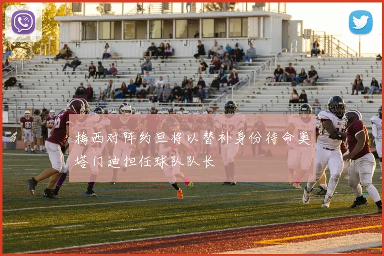 梅西对阵约旦将以替补身份待命奥塔门迪担任球队队长
