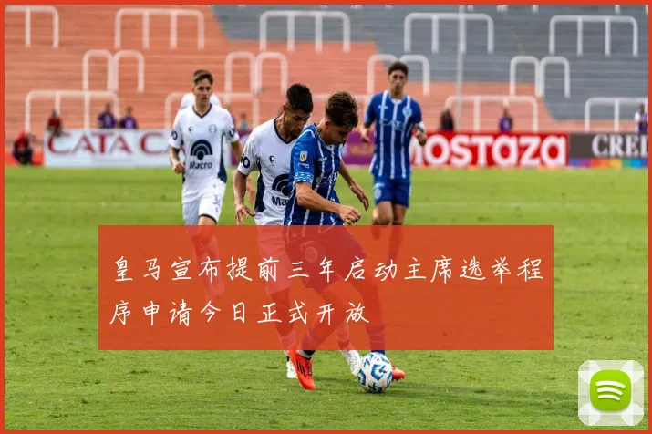 皇马宣布提前三年启动主席选举程序申请今日正式开放