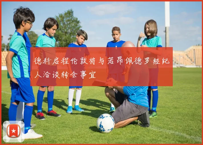 德科启程伦敦将与若昂佩德罗经纪人洽谈转会事宜