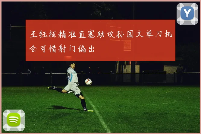 王钰栋精准直塞助攻孙国文单刀机会可惜射门偏出