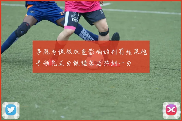 争冠与保级双重影响的判罚结果枪手领先五分铁锤落后热刺一分