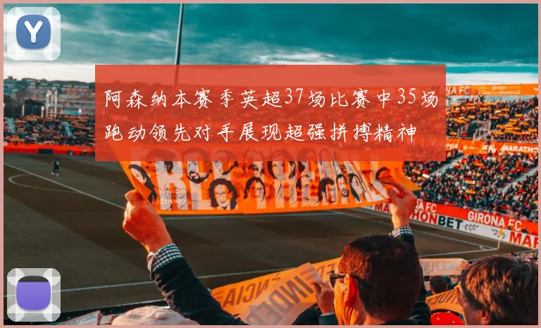 阿森纳本赛季英超37场比赛中35场跑动领先对手展现超强拼搏精神