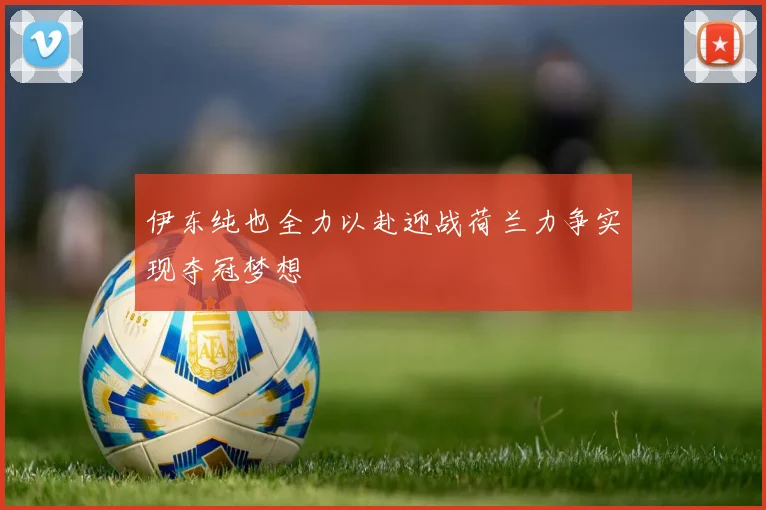 伊东纯也全力以赴迎战荷兰力争实现夺冠梦想