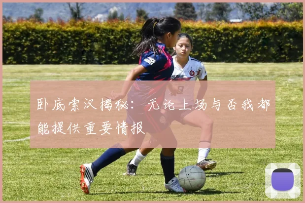 卧底索汉揭秘：无论上场与否我都能提供重要情报