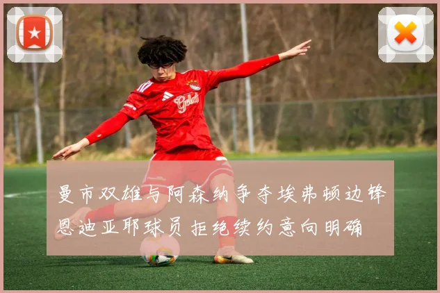 曼市双雄与阿森纳争夺埃弗顿边锋恩迪亚耶球员拒绝续约意向明确