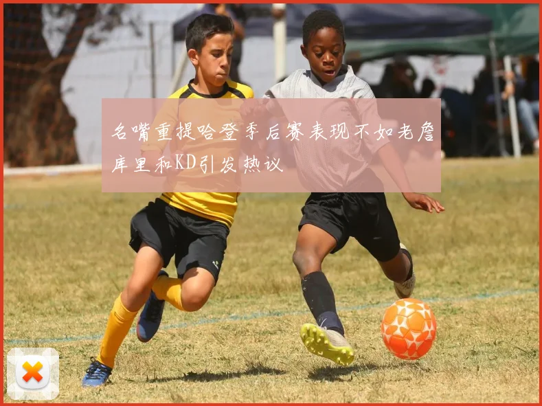 名嘴重提哈登季后赛表现不如老詹库里和KD引发热议