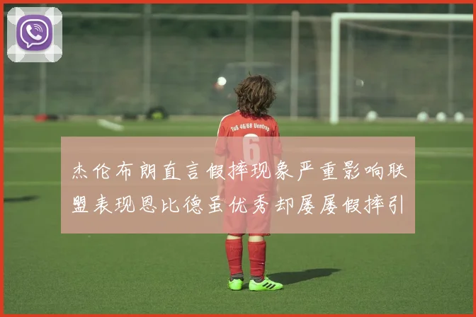 杰伦布朗直言假摔现象严重影响联盟表现恩比德虽优秀却屡屡假摔引争议