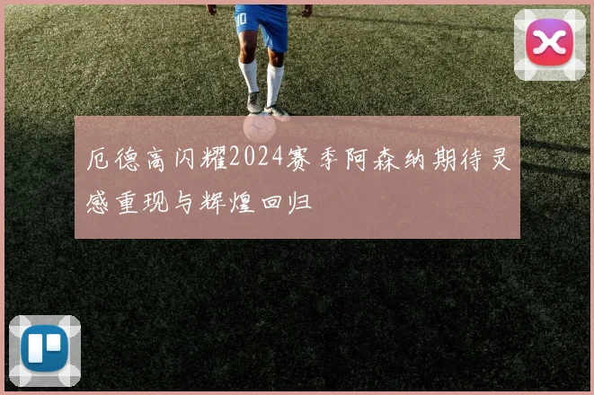 厄德高闪耀2024赛季阿森纳期待灵感重现与辉煌回归