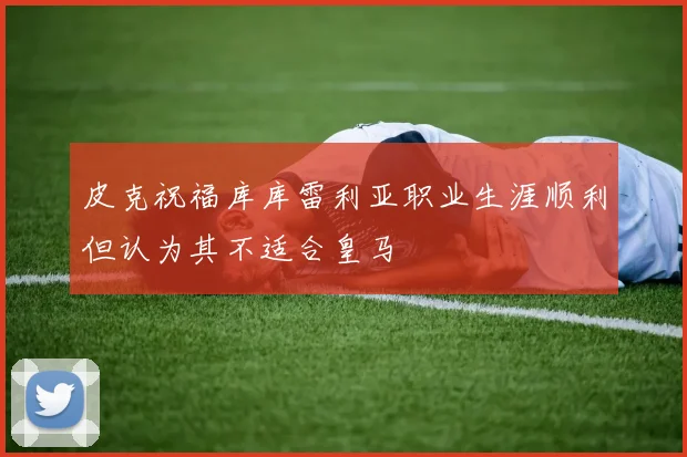 皮克祝福库库雷利亚职业生涯顺利但认为其不适合皇马