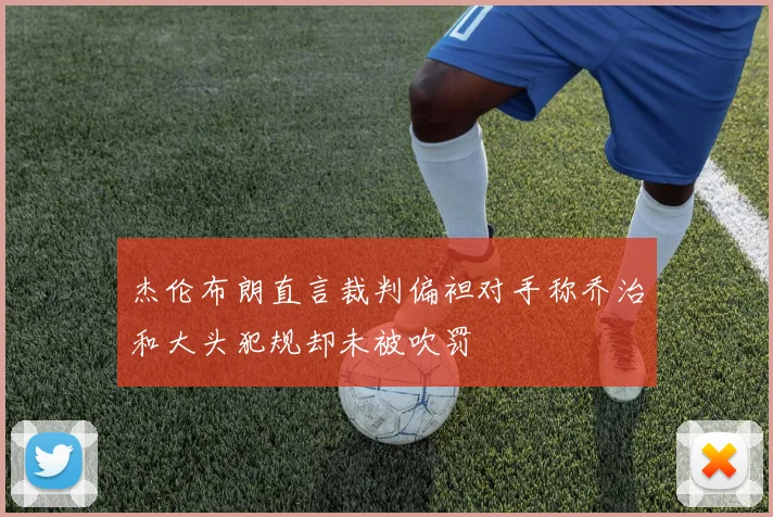 杰伦布朗直言裁判偏袒对手称乔治和大头犯规却未被吹罚