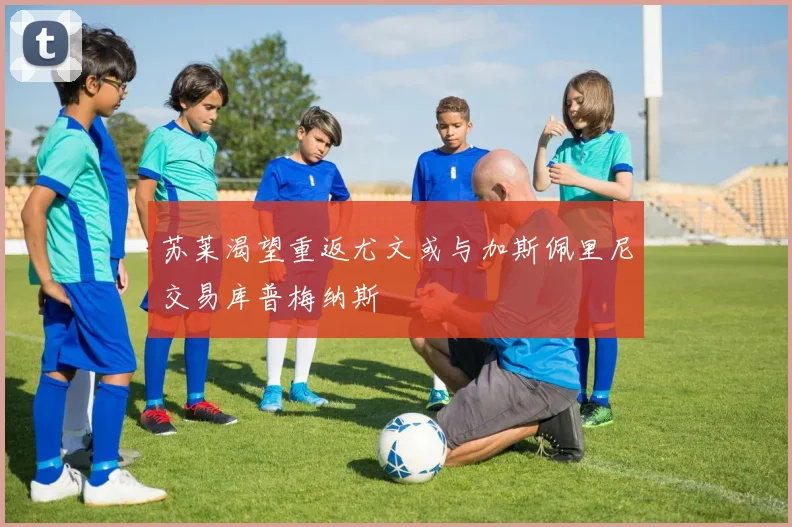 苏莱渴望重返尤文或与加斯佩里尼交易库普梅纳斯