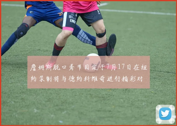 詹姆斯脱口秀节目定于7月17日在纽约录制将与德约科维奇进行精彩对话