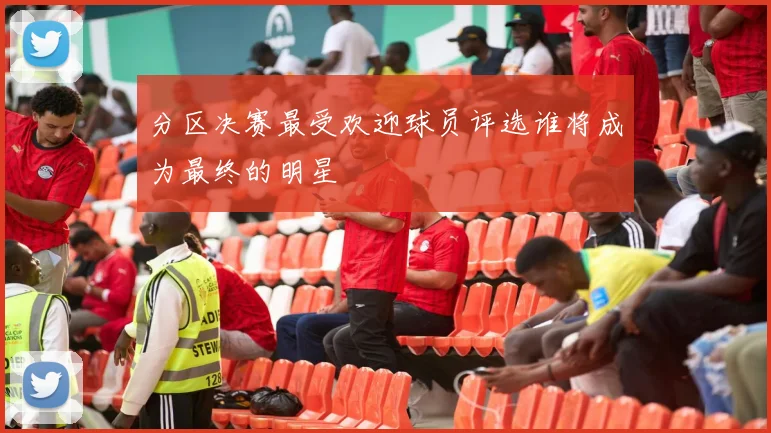 分区决赛最受欢迎球员评选谁将成为最终的明星