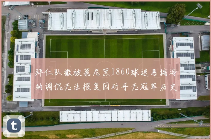 拜仁队徽被慕尼黑1860球迷恶搞海纳调侃无法报复因对手无冠军历史