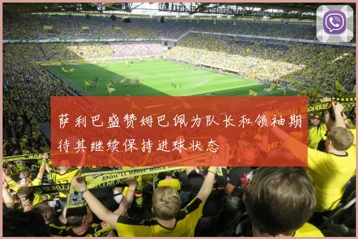 萨利巴盛赞姆巴佩为队长和领袖期待其继续保持进球状态