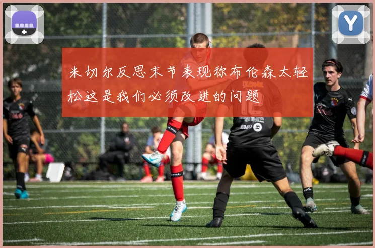 米切尔反思末节表现称布伦森太轻松这是我们必须改进的问题