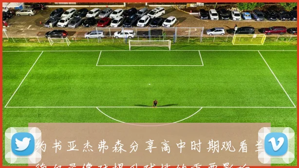 约书亚杰弗森分享高中时期观看兰德尔录像对提升球技的重要影响