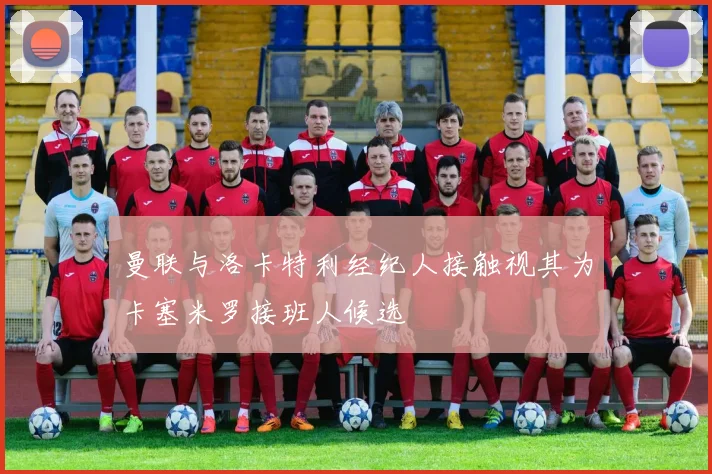 曼联与洛卡特利经纪人接触视其为卡塞米罗接班人候选