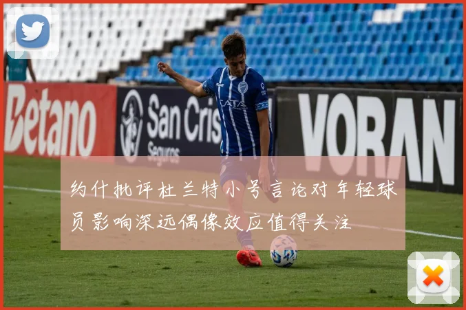 约什批评杜兰特小号言论对年轻球员影响深远偶像效应值得关注