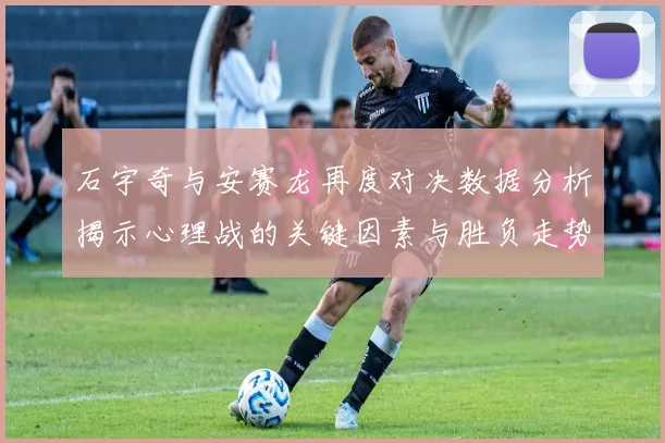 石宇奇与安赛龙再度对决数据分析揭示心理战的关键因素与胜负走势